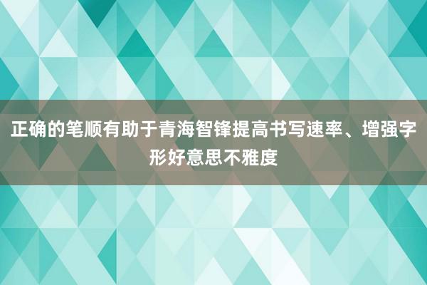 正确的笔顺有助于青海智锋提高书写速率、增强字形好意思不雅度