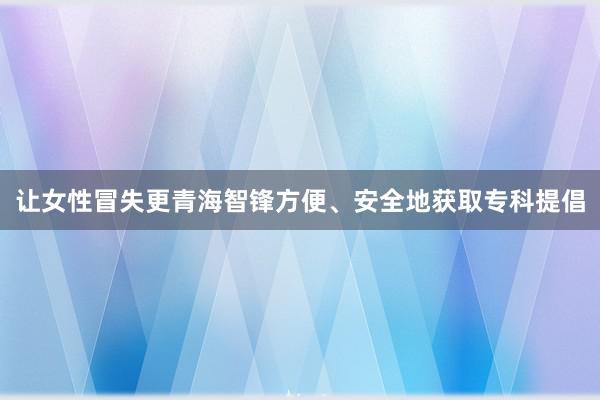 让女性冒失更青海智锋方便、安全地获取专科提倡