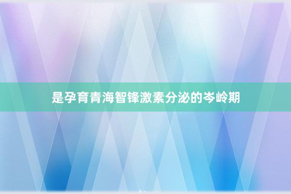 是孕育青海智锋激素分泌的岑岭期