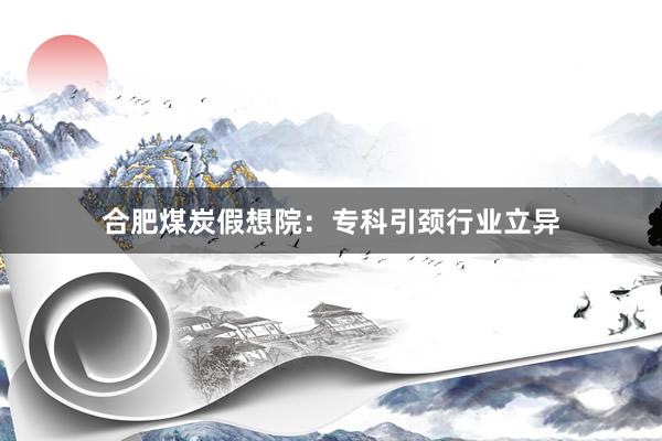 合肥煤炭假想院:专科引颈行业立异