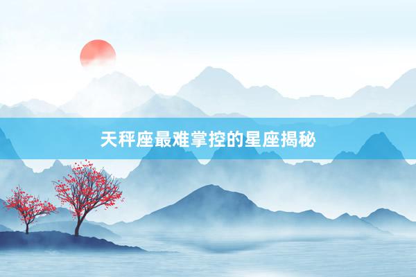 天秤座最难掌控的星座揭秘