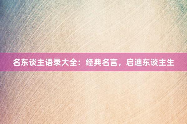 名东谈主语录大全：经典名言，启迪东谈主生