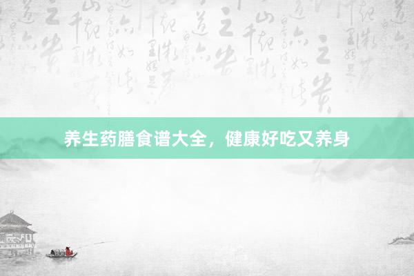 养生药膳食谱大全，健康好吃又养身