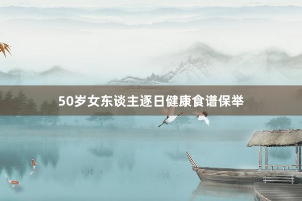50岁女东谈主逐日健康食谱保举